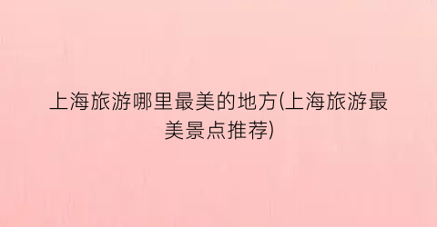 上海旅游哪里最美的地方(上海旅游最美景点推荐)