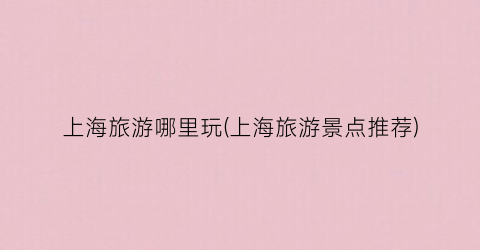 上海旅游哪里玩(上海旅游景点推荐)