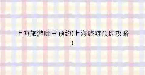 上海旅游哪里预约(上海旅游预约攻略)