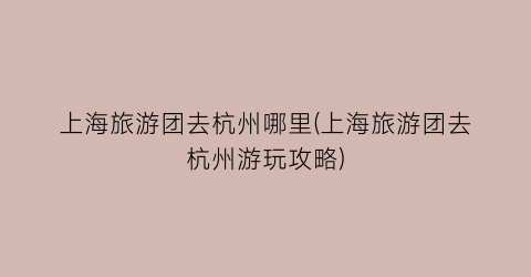 上海旅游团去杭州哪里(上海旅游团去杭州游玩攻略)