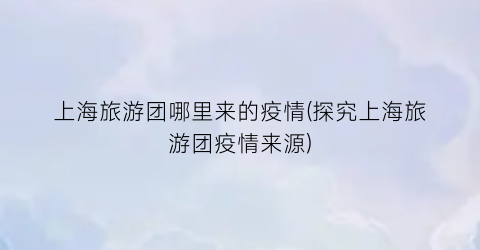 上海旅游团哪里来的疫情(探究上海旅游团疫情来源)
