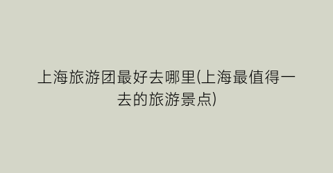 上海旅游团最好去哪里(上海最值得一去的旅游景点)