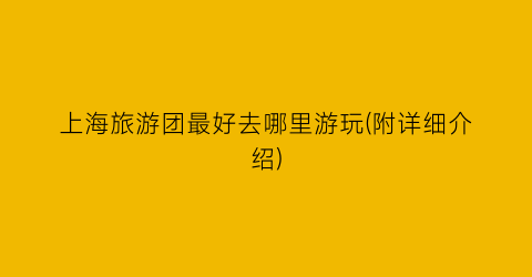 上海旅游团最好去哪里游玩(附详细介绍)