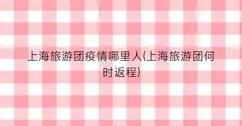 上海旅游团疫情哪里人(上海旅游团何时返程)