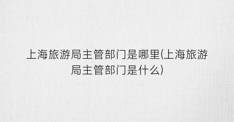 上海旅游局主管部门是哪里(上海旅游局主管部门是什么)