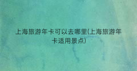 上海旅游年卡可以去哪里(上海旅游年卡适用景点)