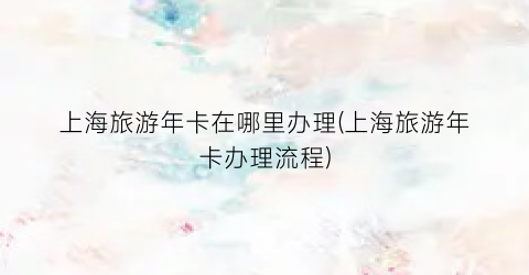 上海旅游年卡在哪里办理(上海旅游年卡办理流程)