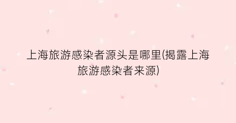 上海旅游感染者源头是哪里(揭露上海旅游感染者来源)