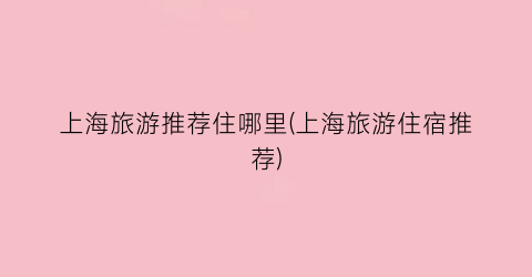 上海旅游推荐住哪里(上海旅游住宿推荐)