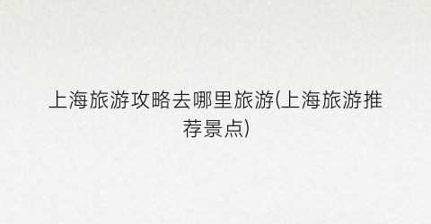 上海旅游攻略去哪里旅游(上海旅游推荐景点)