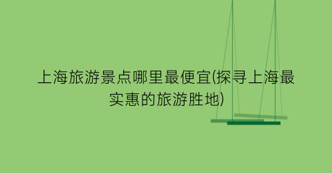 上海旅游景点哪里最便宜(探寻上海最实惠的旅游胜地)