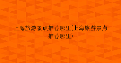 上海旅游景点推荐哪里(上海旅游景点推荐哪里)