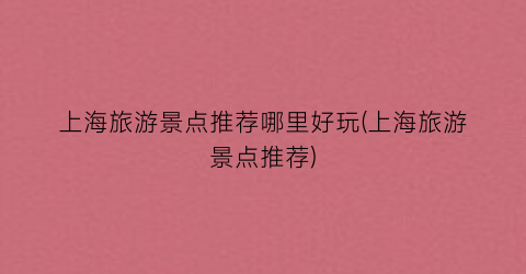 上海旅游景点推荐哪里好玩(上海旅游景点推荐)