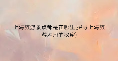 上海旅游景点都是在哪里(探寻上海旅游胜地的秘密)
