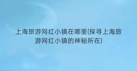 上海旅游网红小镇在哪里(探寻上海旅游网红小镇的神秘所在)