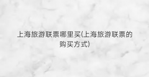 上海旅游联票哪里买(上海旅游联票的购买方式)