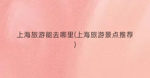 上海旅游能去哪里(上海旅游景点推荐)