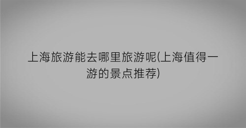 上海旅游能去哪里旅游呢(上海值得一游的景点推荐)