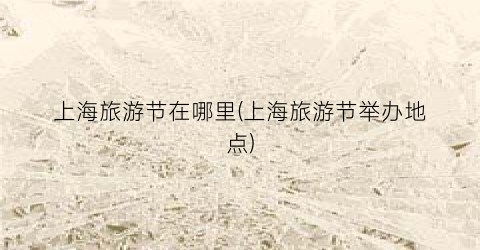 上海旅游节在哪里(上海旅游节举办地点)