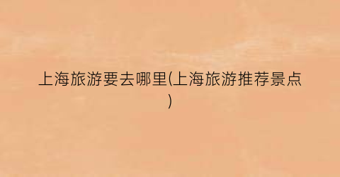 上海旅游要去哪里(上海旅游推荐景点)
