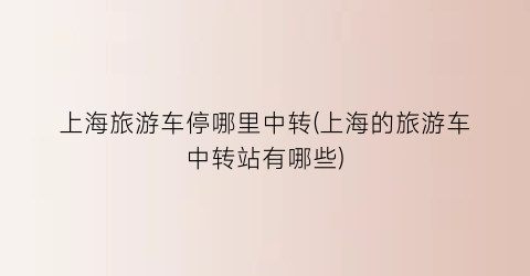 上海旅游车停哪里中转(上海的旅游车中转站有哪些)