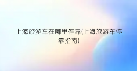 上海旅游车在哪里停靠(上海旅游车停靠指南)