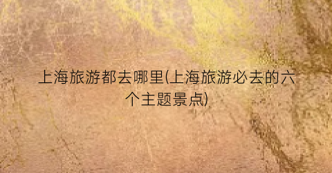 上海旅游都去哪里(上海旅游必去的六个主题景点)