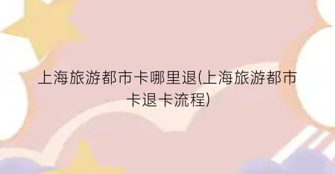 上海旅游都市卡哪里退(上海旅游都市卡退卡流程)