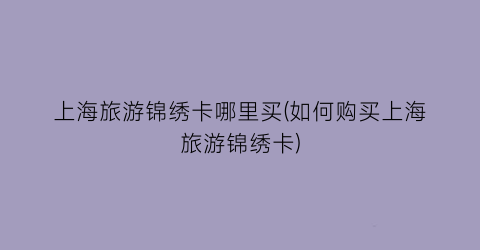 上海旅游锦绣卡哪里买(如何购买上海旅游锦绣卡)