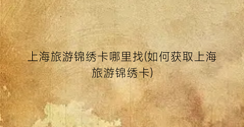 上海旅游锦绣卡哪里找(如何获取上海旅游锦绣卡)