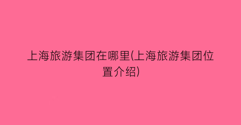 上海旅游集团在哪里(上海旅游集团位置介绍)