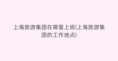 上海旅游集团在哪里上班(上海旅游集团的工作地点)