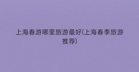 上海春游哪里旅游最好(上海春季旅游推荐)