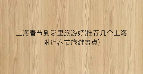 上海春节到哪里旅游好(推荐几个上海附近春节旅游景点)