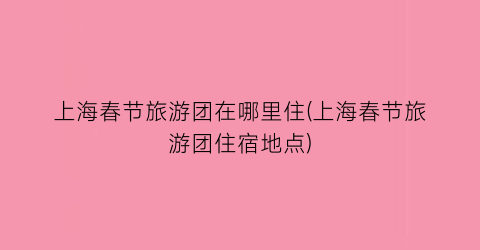 上海春节旅游团在哪里住(上海春节旅游团住宿地点)