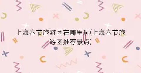 上海春节旅游团在哪里玩(上海春节旅游团推荐景点)
