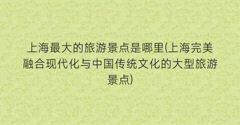 上海最大的旅游景点是哪里(上海完美融合现代化与中国传统文化的大型旅游景点)