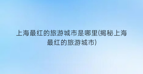 上海最红的旅游城市是哪里(揭秘上海最红的旅游城市)