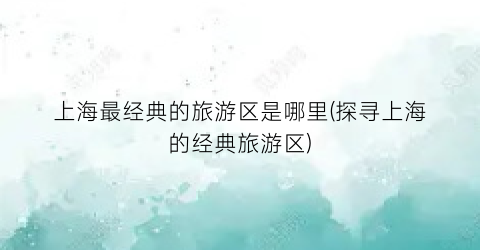 上海最经典的旅游区是哪里(探寻上海的经典旅游区)