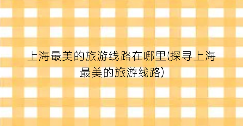 上海最美的旅游线路在哪里(探寻上海最美的旅游线路)