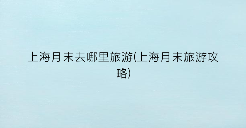 上海月末去哪里旅游(上海月末旅游攻略)