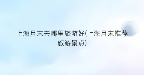 上海月末去哪里旅游好(上海月末推荐旅游景点)