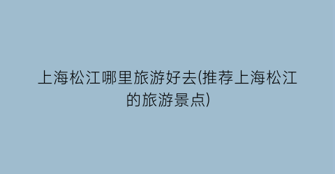 上海松江哪里旅游好去(推荐上海松江的旅游景点)