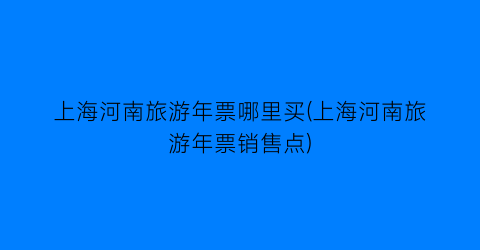 上海河南旅游年票哪里买(上海河南旅游年票销售点)