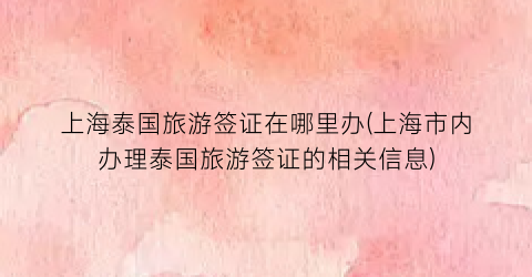 上海泰国旅游签证在哪里办(上海市内办理泰国旅游签证的相关信息)
