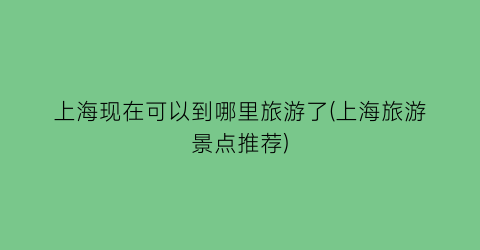 上海现在可以到哪里旅游了(上海旅游景点推荐)