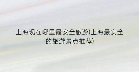 上海现在哪里最安全旅游(上海最安全的旅游景点推荐)