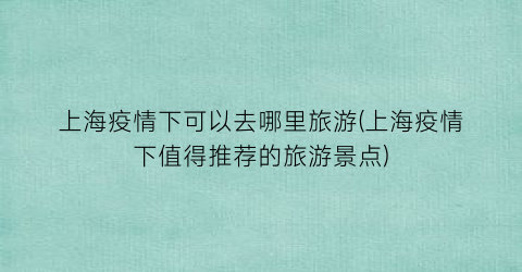 上海疫情下可以去哪里旅游(上海疫情下值得推荐的旅游景点)