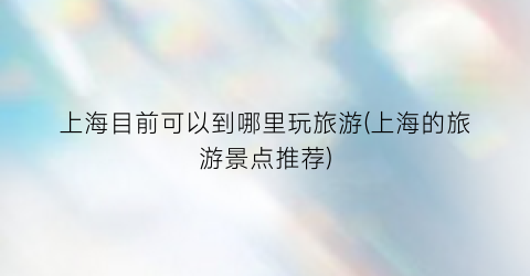 上海目前可以到哪里玩旅游(上海的旅游景点推荐)
