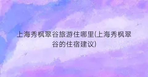上海秀枫翠谷旅游住哪里(上海秀枫翠谷的住宿建议)